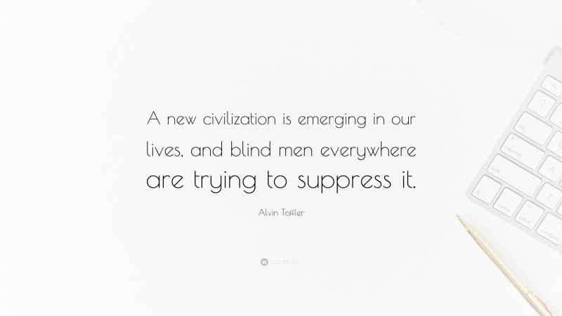 Alvin Toffler Quote: “A new civilization is emerging in our lives, and blind men everywhere are trying to suppress it.”