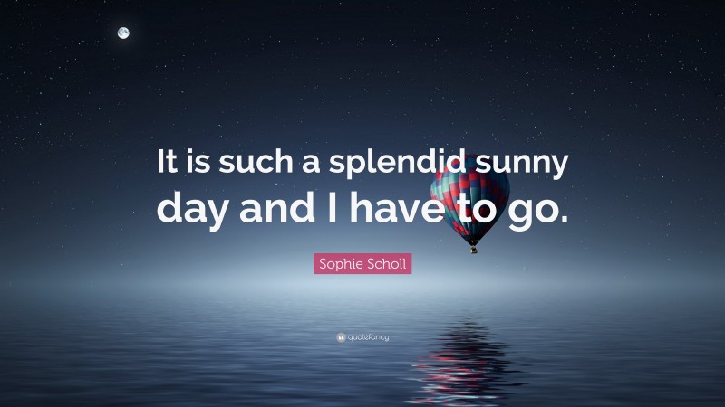 Sophie Scholl Quote: “It is such a splendid sunny day and I have to go.”