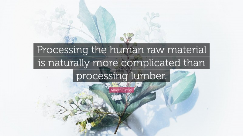 Maxim Gorky Quote: “Processing the human raw material is naturally more complicated than processing lumber.”