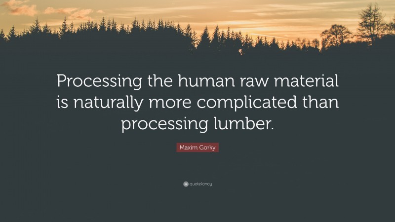 Maxim Gorky Quote: “Processing the human raw material is naturally more complicated than processing lumber.”