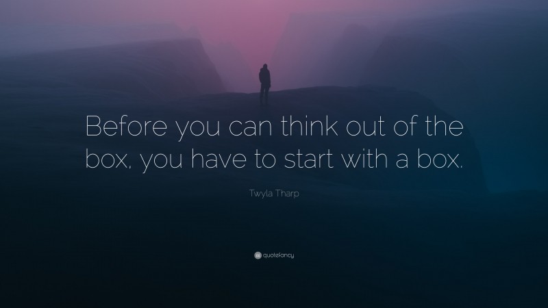 Twyla Tharp Quote: “Before you can think out of the box, you have to start with a box.”