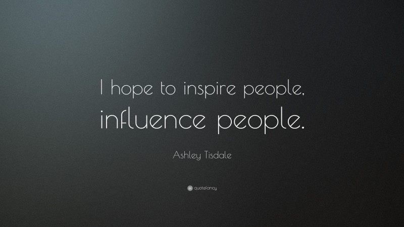 Ashley Tisdale Quote: “I hope to inspire people, influence people.”