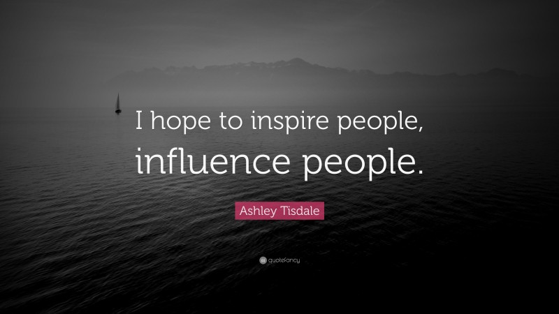Ashley Tisdale Quote: “I hope to inspire people, influence people.”