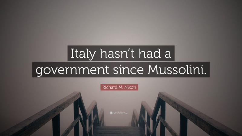 Richard M. Nixon Quote: “Italy hasn’t had a government since Mussolini.”