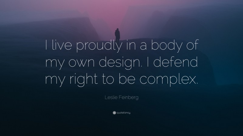 Leslie Feinberg Quote: “I live proudly in a body of my own design. I defend my right to be complex.”