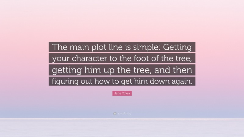 Jane Yolen Quote: “The main plot line is simple: Getting your character to the foot of the tree, getting him up the tree, and then figuring out how to get him down again.”