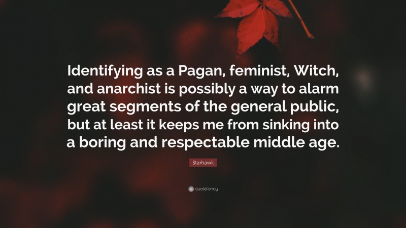 Starhawk Quote: “Identifying as a Pagan, feminist, Witch, and anarchist is possibly a way to alarm great segments of the general public, but at least it keeps me from sinking into a boring and respectable middle age.”