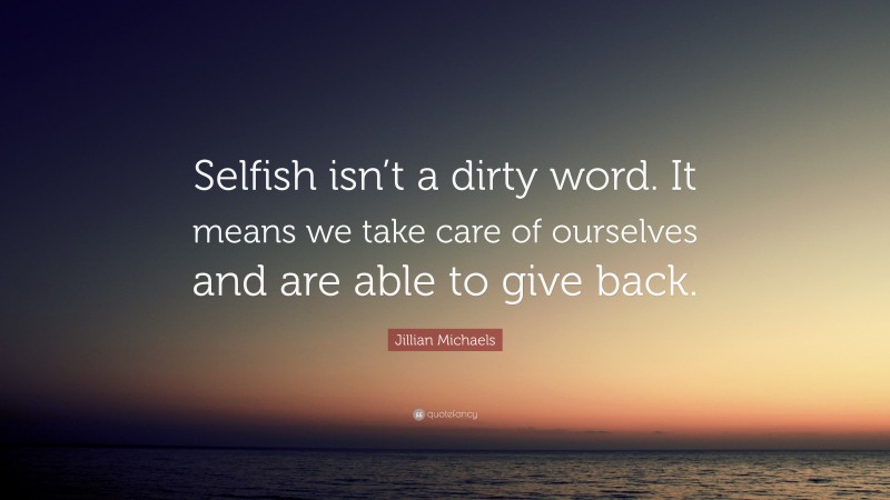 Jillian Michaels Quote: “Selfish isn’t a dirty word. It means we take care of ourselves and are able to give back.”