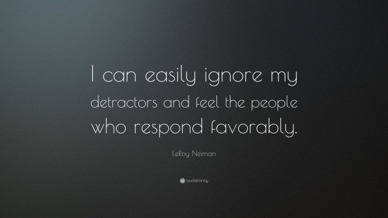 LeRoy Neiman Quote: “I can easily ignore my detractors and feel the people who respond favorably.”