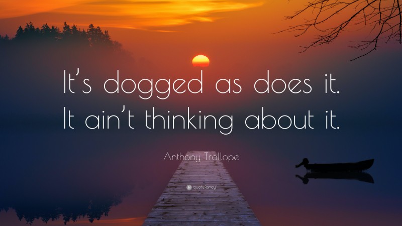 Anthony Trollope Quote: “It’s dogged as does it. It ain’t thinking about it.”