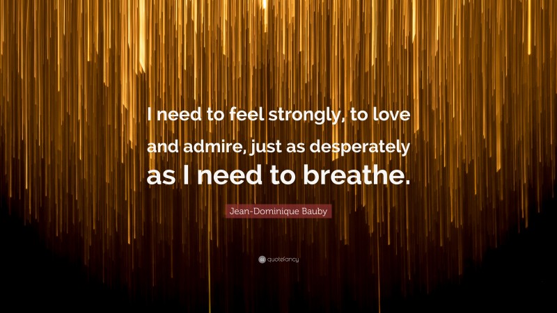 Jean-Dominique Bauby Quote: “I need to feel strongly, to love and admire, just as desperately as I need to breathe.”