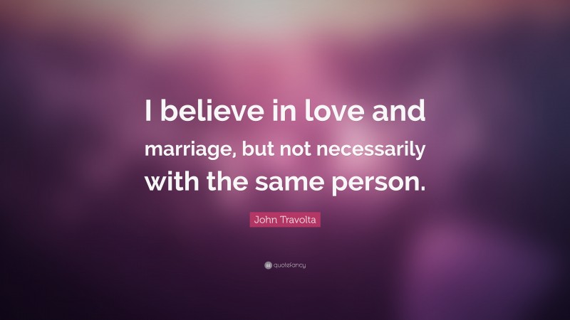 John Travolta Quote: “I believe in love and marriage, but not necessarily with the same person.”