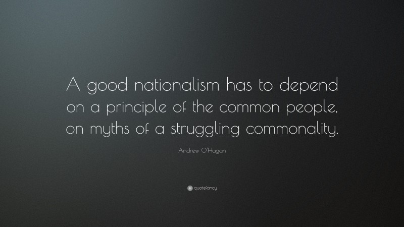 Andrew O'Hagan Quote: “A good nationalism has to depend on a principle of the common people, on myths of a struggling commonality.”