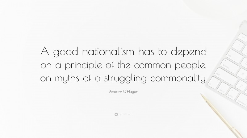 Andrew O'Hagan Quote: “A good nationalism has to depend on a principle of the common people, on myths of a struggling commonality.”