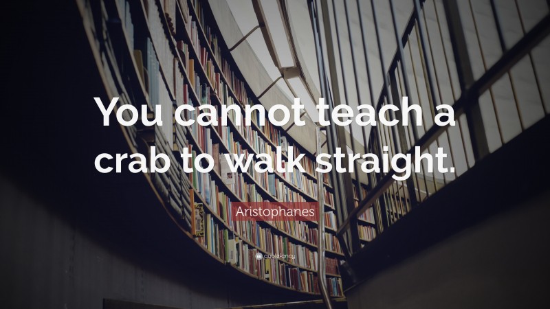 Aristophanes Quote: “You cannot teach a crab to walk straight.”