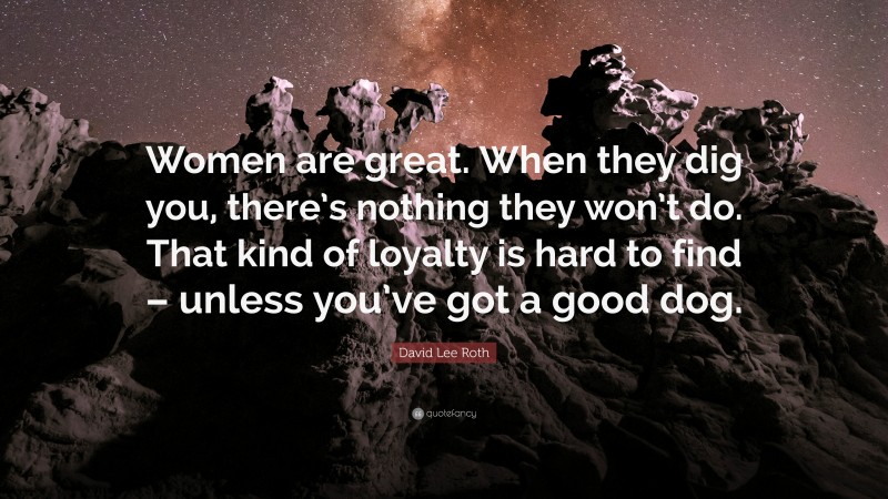 David Lee Roth Quote: “Women are great. When they dig you, there’s nothing they won’t do. That kind of loyalty is hard to find – unless you’ve got a good dog.”