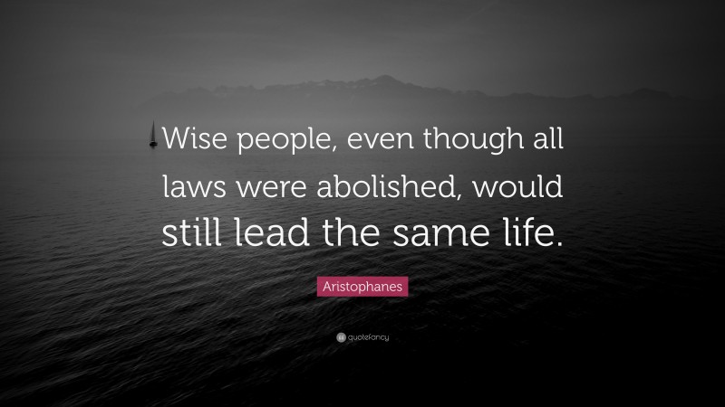 Aristophanes Quote: “Wise people, even though all laws were abolished, would still lead the same life.”