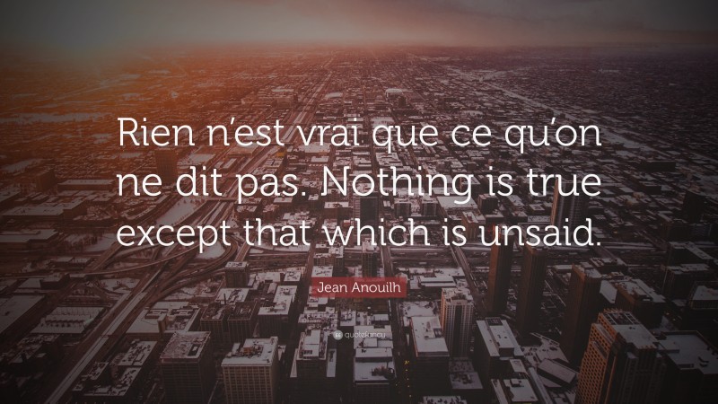 Jean Anouilh Quote: “Rien n’est vrai que ce qu’on ne dit pas. Nothing is true except that which is unsaid.”