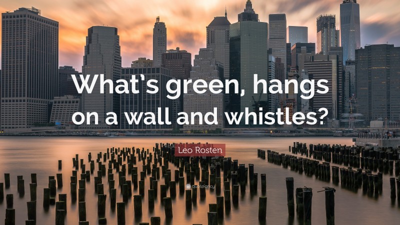 Leo Rosten Quote: “What’s green, hangs on a wall and whistles?”