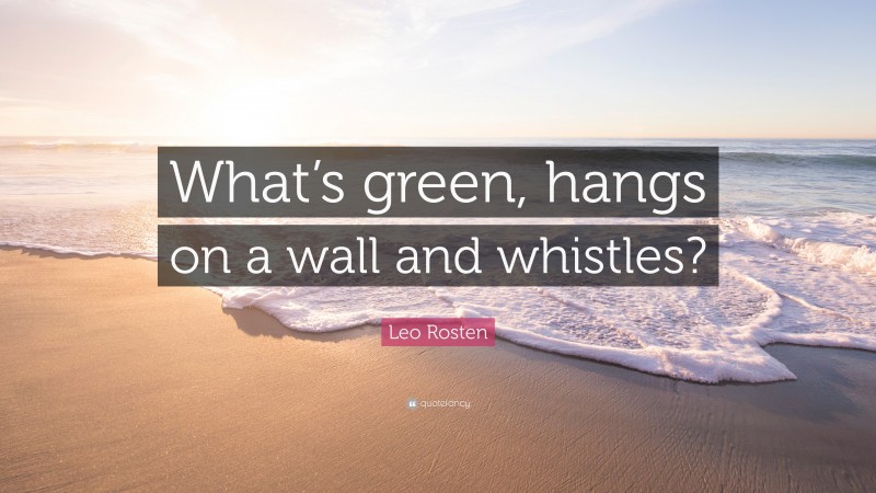 Leo Rosten Quote: “What’s green, hangs on a wall and whistles?”