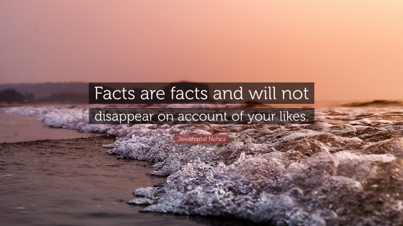 Jawaharlal Nehru Quote: “Facts are facts and will not disappear on account of your likes.”