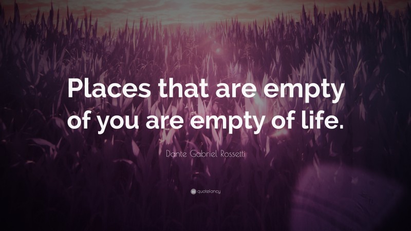 Dante Gabriel Rossetti Quote: “Places that are empty of you are empty of life.”