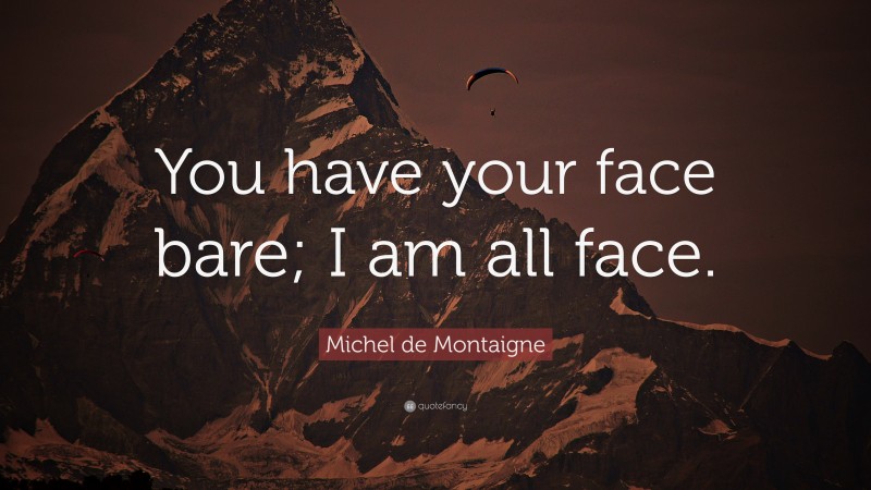 Michel de Montaigne Quote: “You have your face bare; I am all face.”