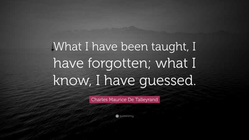 Charles Maurice De Talleyrand Quote: “What I have been taught, I have forgotten; what I know, I have guessed.”