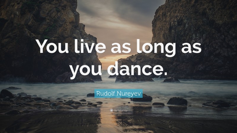 Rudolf Nureyev Quote: “You live as long as you dance.”