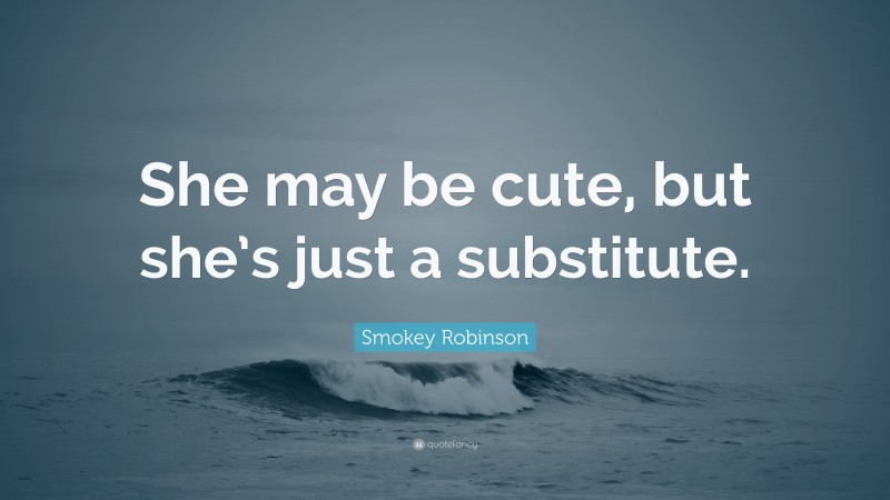 Smokey Robinson Quote: “She may be cute, but she’s just a substitute.”