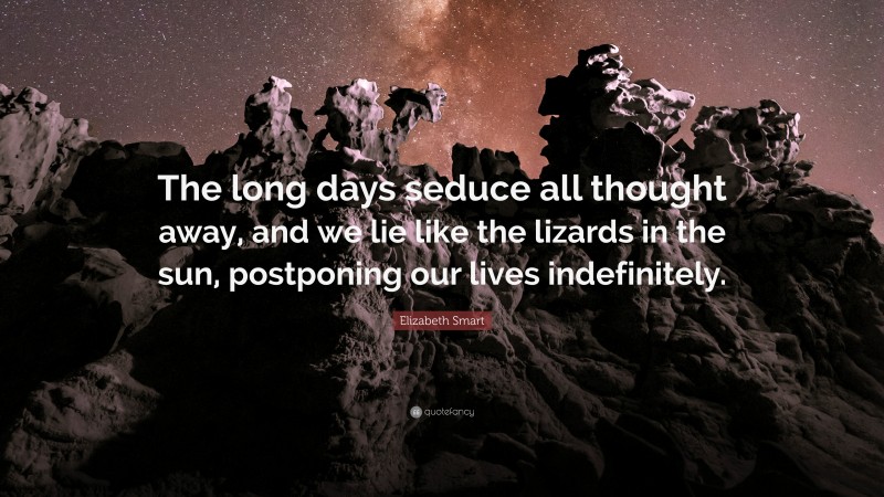Elizabeth Smart Quote: “The long days seduce all thought away, and we lie like the lizards in the sun, postponing our lives indefinitely.”