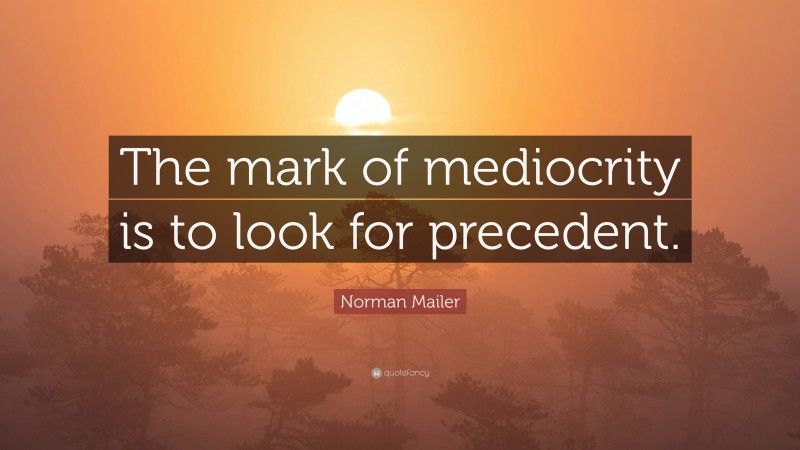Norman Mailer Quote: “The mark of mediocrity is to look for precedent.”