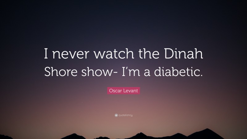 Oscar Levant Quote: “I never watch the Dinah Shore show- I’m a diabetic.”