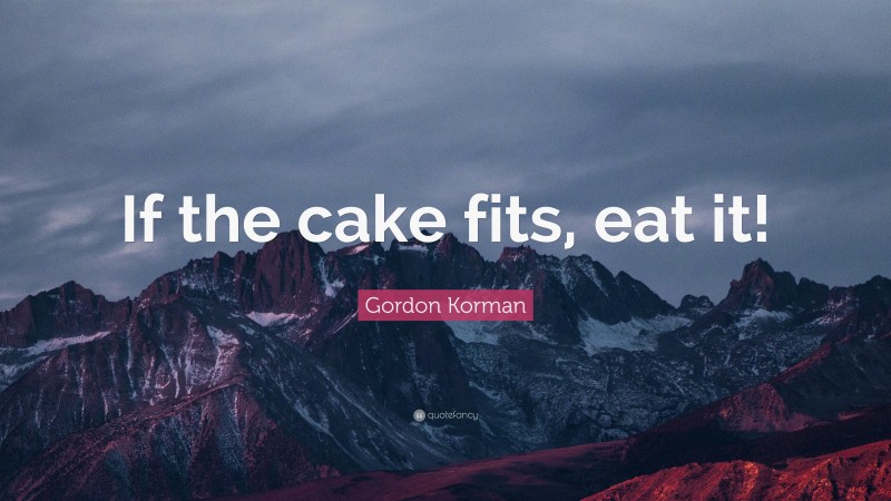 Gordon Korman Quote: “If the cake fits, eat it!”