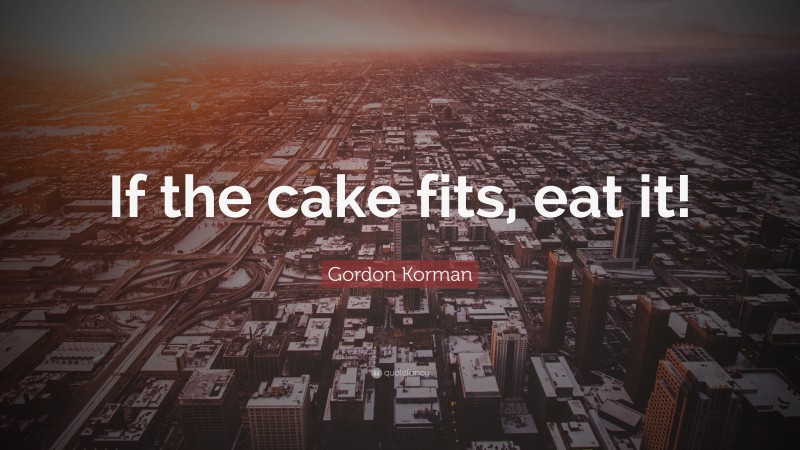 Gordon Korman Quote: “If the cake fits, eat it!”