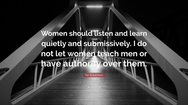 Pat Robertson Quote: “Women should listen and learn quietly and submissively. I do not let women teach men or have authority over them.”