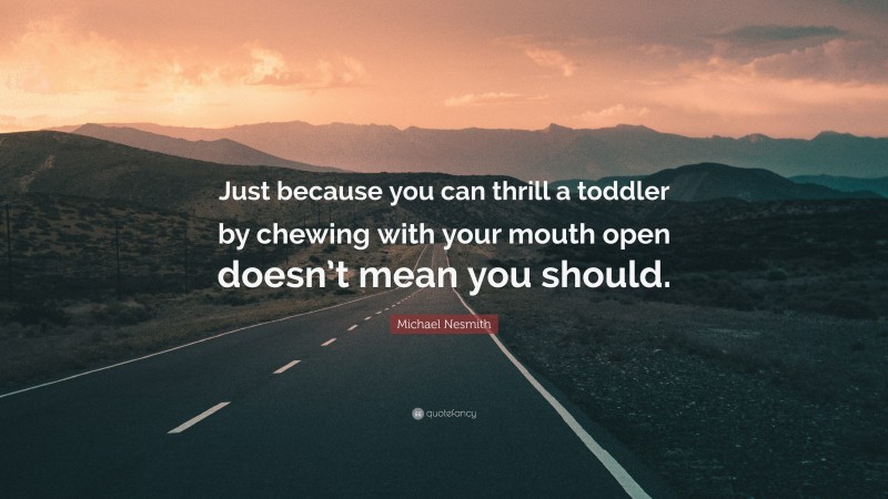 Michael Nesmith Quote: “Just because you can thrill a toddler by chewing with your mouth open doesn’t mean you should.”