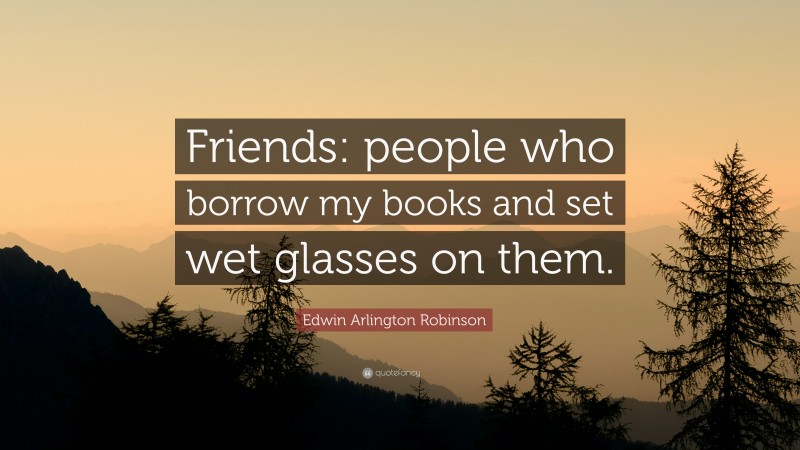 Edwin Arlington Robinson Quote: “Friends: people who borrow my books and set wet glasses on them.”