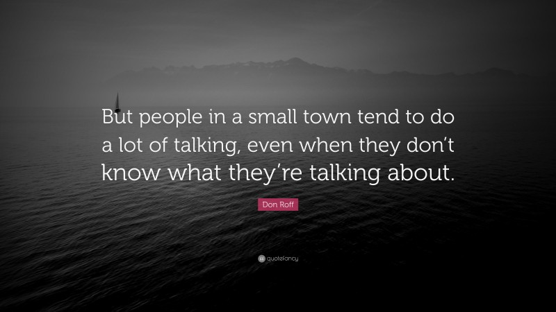 Don Roff Quote: “But people in a small town tend to do a lot of talking, even when they don’t know what they’re talking about.”