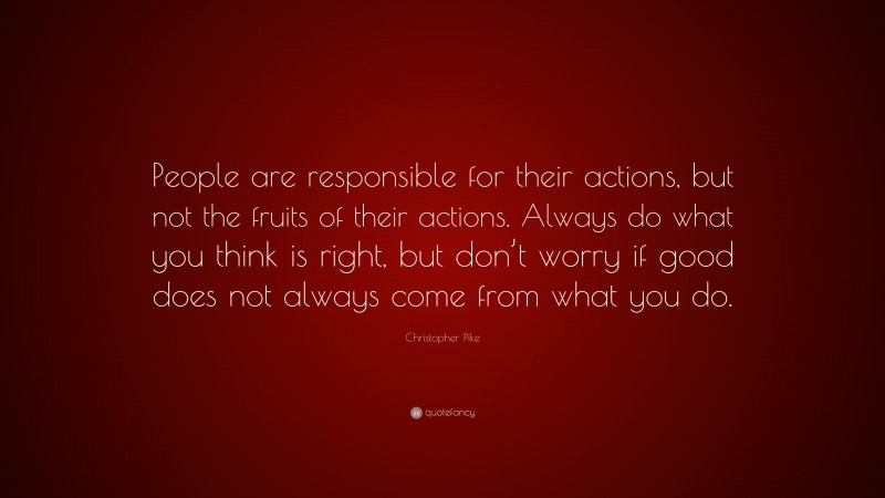 Christopher Pike Quote: “People are responsible for their actions, but not the fruits of their actions. Always do what you think is right, but don’t worry if good does not always come from what you do.”