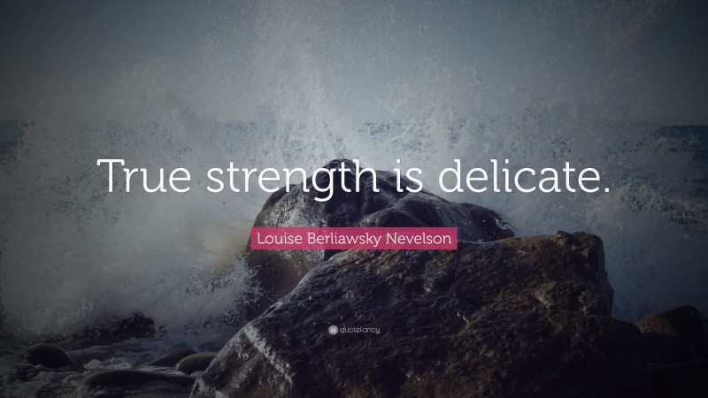 Louise Berliawsky Nevelson Quote: “True strength is delicate.”
