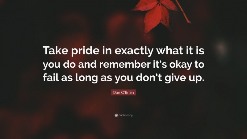 Dan O'Brien Quote: “Take pride in exactly what it is you do and remember it’s okay to fail as long as you don’t give up.”
