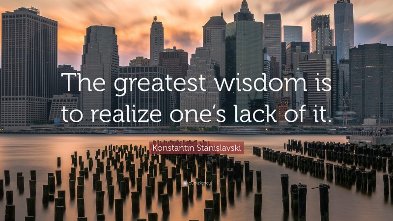 Konstantin Stanislavski Quote: “The greatest wisdom is to realize one’s lack of it.”