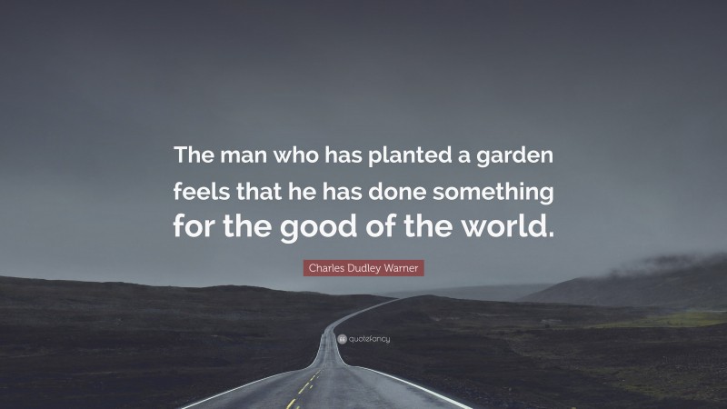 Charles Dudley Warner Quote: “The man who has planted a garden feels that he has done something for the good of the world.”