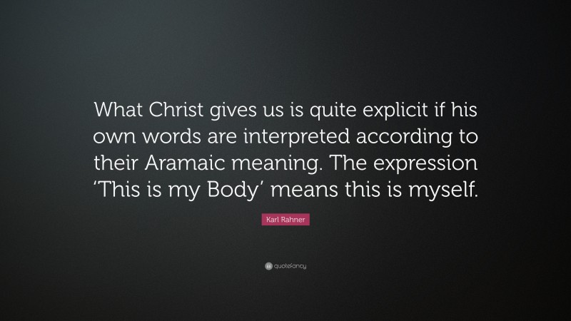 Karl Rahner Quote: “What Christ gives us is quite explicit if his own words are interpreted according to their Aramaic meaning. The expression ‘This is my Body’ means this is myself.”
