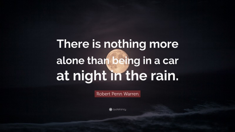 Robert Penn Warren Quote: “There is nothing more alone than being in a car at night in the rain.”