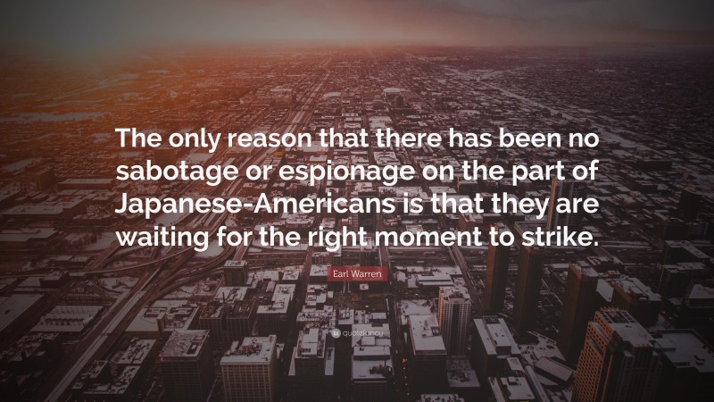 Earl Warren Quote: “The only reason that there has been no sabotage or espionage on the part of Japanese-Americans is that they are waiting for the right moment to strike.”