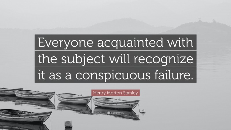 Henry Morton Stanley Quote: “Everyone acquainted with the subject will recognize it as a conspicuous failure.”