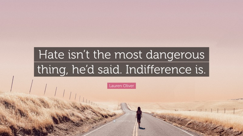 Lauren Oliver Quote: “Hate isn’t the most dangerous thing, he’d said. Indifference is.”