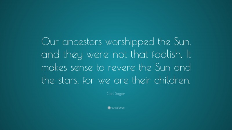 Carl Sagan Quote: “Our ancestors worshipped the Sun, and they were not that foolish. It makes sense to revere the Sun and the stars, for we are their children.”